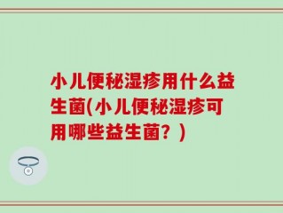 小儿便秘湿疹用什么益生菌(小儿便秘湿疹可用哪些益生菌？)