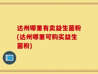 达州哪里有卖益生菌粉(达州哪里可购买益生菌粉)