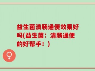 益生菌清肠通便效果好吗(益生菌：清肠通便的好帮手！)