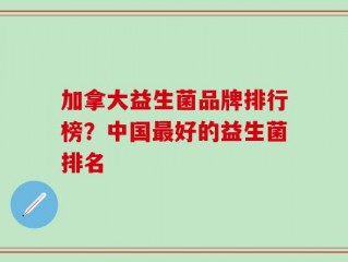 加拿大益生菌品牌排行榜？中国最好的益生菌排名