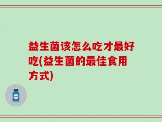 益生菌该怎么吃才最好吃(益生菌的最佳食用方式)