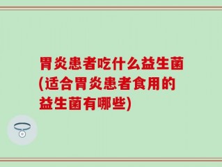 胃炎患者吃什么益生菌(适合胃炎患者食用的益生菌有哪些)
