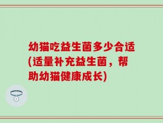 幼猫吃益生菌多少合适(适量补充益生菌，帮助幼猫健康成长)