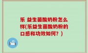 乐 益生菌酸奶粉怎么样(乐益生菌酸奶粉的口感和功效如何？)