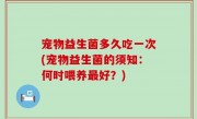 宠物益生菌多久吃一次(宠物益生菌的须知：何时喂养最好？)