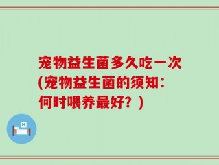 宠物益生菌多久吃一次(宠物益生菌的须知：何时喂养最好？)