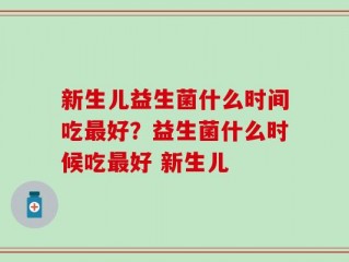 新生儿益生菌什么时间吃最好？益生菌什么时候吃最好 新生儿