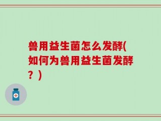 兽用益生菌怎么发酵(如何为兽用益生菌发酵？)