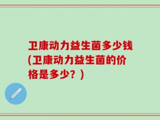 卫康动力益生菌多少钱(卫康动力益生菌的价格是多少？)