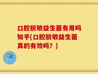 口腔脱敏益生菌有用吗知乎(口腔脱敏益生菌真的有效吗？)