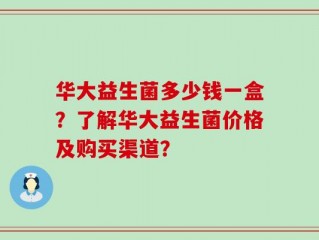 华大益生菌多少钱一盒？了解华大益生菌价格及购买渠道？