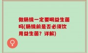 做肠镜一定要喝益生菌吗(肠镜前是否必须饮用益生菌？详解)