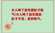 大人喝了益生菌肚子胀气(大人喝了益生菌后肚子不适，感到胀气。)