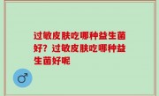 过敏皮肤吃哪种益生菌好？过敏皮肤吃哪种益生菌好呢