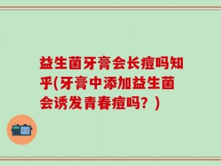 益生菌牙膏会长痘吗知乎(牙膏中添加益生菌会诱发青春痘吗？)