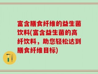 富含膳食纤维的益生菌饮料(富含益生菌的高纤饮料，助您轻松达到膳食纤维目标)