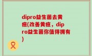 dipro益生菌去黄疸(改善黄疸，dipro益生菌你值得拥有)