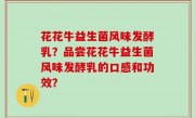 花花牛益生菌风味发酵乳？品尝花花牛益生菌风味发酵乳的口感和功效？