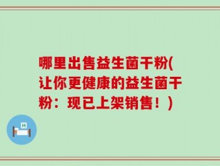 哪里出售益生菌干粉(让你更健康的益生菌干粉：现已上架销售！)