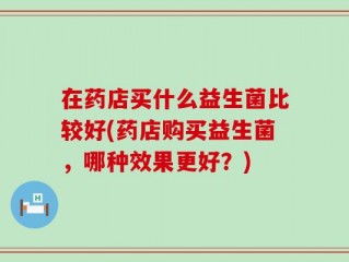 在药店买什么益生菌比较好(药店购买益生菌，哪种效果更好？)