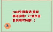 cn益生菌套装(重塑肠道健康！cn益生菌套装限时特惠！)