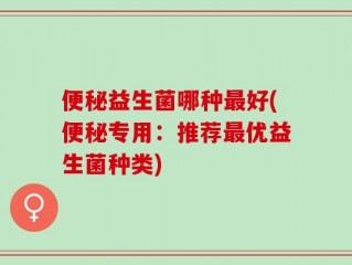 便秘益生菌哪种最好(便秘专用：推荐最优益生菌种类)