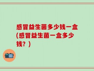 感冒益生菌多少钱一盒(感冒益生菌一盒多少钱？)