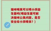猫咪嘴臭可以喂小孩益生菌吗(喂益生菌可解决猫咪口臭问题，是否安全给小孩喂食？)