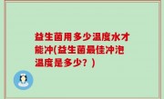 益生菌用多少温度水才能冲(益生菌最佳冲泡温度是多少？)