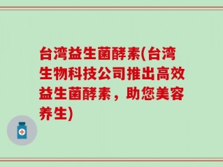 台湾益生菌酵素(台湾生物科技公司推出高效益生菌酵素，助您美容养生)