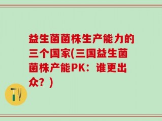 益生菌菌株生产能力的三个国家(三国益生菌菌株产能PK：谁更出众？)
