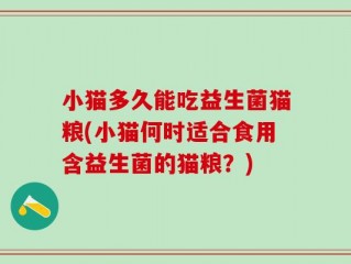 小猫多久能吃益生菌猫粮(小猫何时适合食用含益生菌的猫粮？)