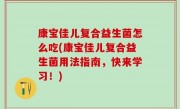 康宝佳儿复合益生菌怎么吃(康宝佳儿复合益生菌用法指南，快来学习！)
