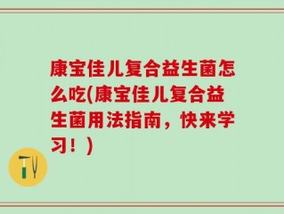 康宝佳儿复合益生菌怎么吃(康宝佳儿复合益生菌用法指南，快来学习！)