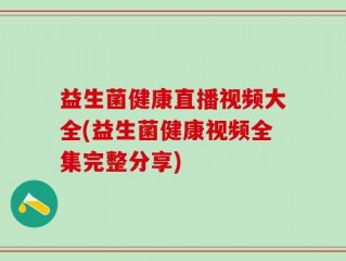 益生菌健康直播视频大全(益生菌健康视频全集完整分享)