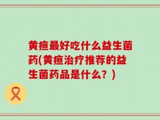 黄疸最好吃什么益生菌药(黄疸治疗推荐的益生菌药品是什么？)