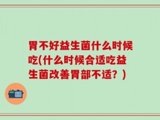 胃不好益生菌什么时候吃(什么时候合适吃益生菌改善胃部不适？)