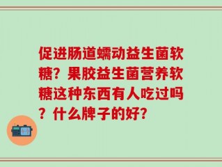 促进肠道蠕动益生菌软糖？果胶益生菌营养软糖这种东西有人吃过吗？什么牌子的好？