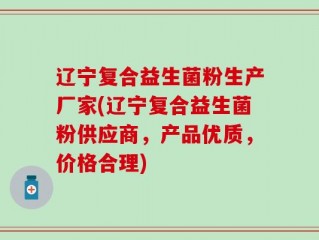 辽宁复合益生菌粉生产厂家(辽宁复合益生菌粉供应商，产品优质，价格合理)