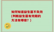 如何知道益生菌不失效(判断益生菌有效期的方法有哪些？)