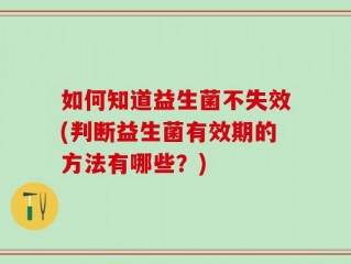 如何知道益生菌不失效(判断益生菌有效期的方法有哪些？)