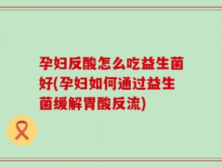 孕妇反酸怎么吃益生菌好(孕妇如何通过益生菌缓解胃酸反流)