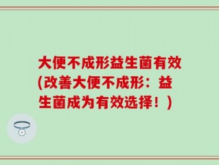 大便不成形益生菌有效(改善大便不成形：益生菌成为有效选择！)