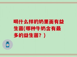 喝什么样的奶里面有益生菌(哪种牛奶含有最多的益生菌？)