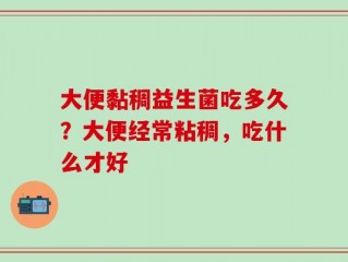 大便黏稠益生菌吃多久？大便经常粘稠，吃什么才好