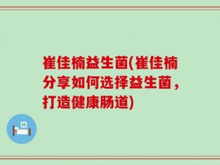 崔佳楠益生菌(崔佳楠分享如何选择益生菌，打造健康肠道)