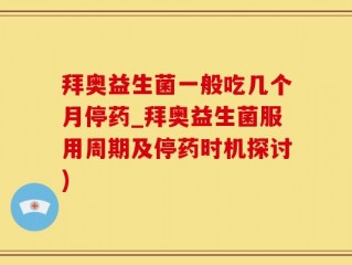 拜奥益生菌一般吃几个月停药_拜奥益生菌服用周期及停药时机探讨)