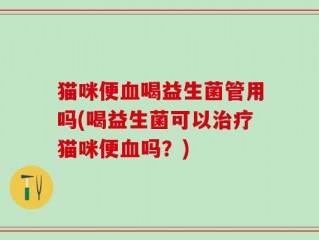 猫咪便血喝益生菌管用吗(喝益生菌可以治疗猫咪便血吗？)