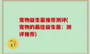 宠物益生菌推荐测评(宠物的最佳益生菌：测评推荐)