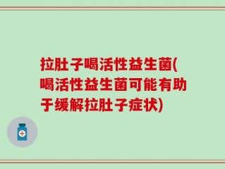 拉肚子喝活性益生菌(喝活性益生菌可能有助于缓解拉肚子症状)